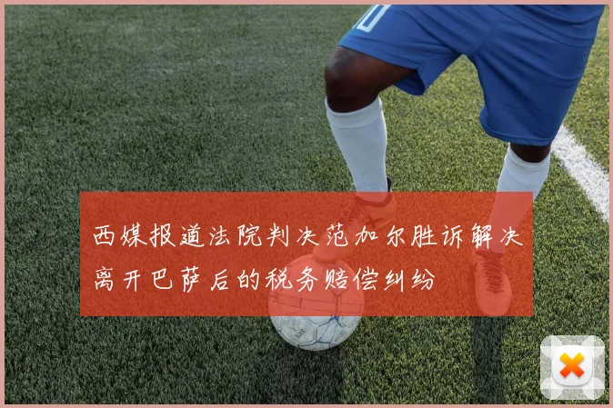 西媒报道法院判决范加尔胜诉解决离开巴萨后的税务赔偿纠纷