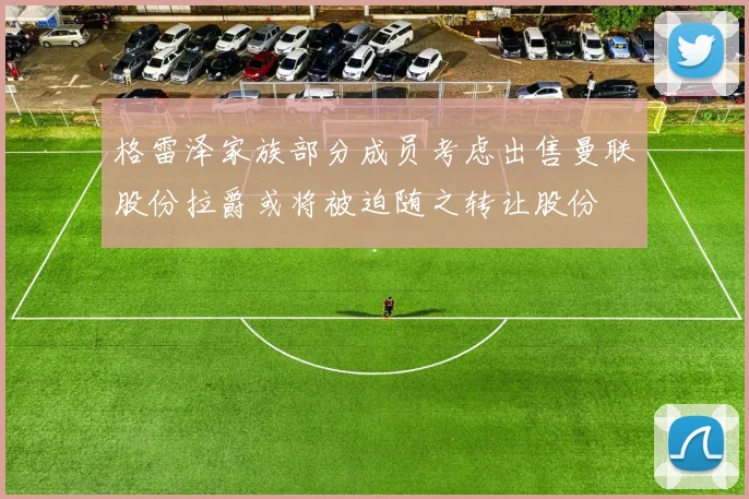 格雷泽家族部分成员考虑出售曼联股份拉爵或将被迫随之转让股份