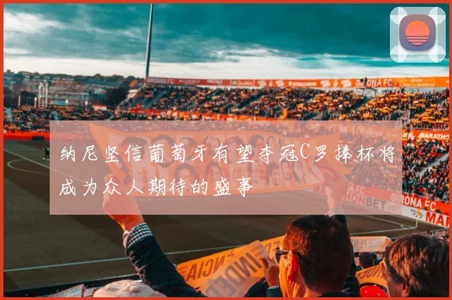 纳尼坚信葡萄牙有望夺冠C罗捧杯将成为众人期待的盛事