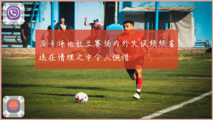 马卡评论杜兰赛场内外失误频频落选在情理之中令人惋惜