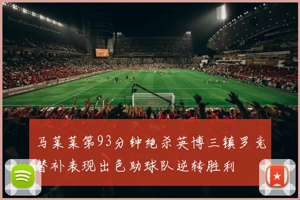 马莱莱第93分钟绝杀英博三镇罗竞替补表现出色助球队逆转胜利