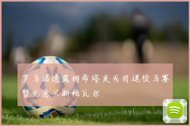 罗马诺透露姆希塔良或将退役马赛暂无意买断帕瓦尔