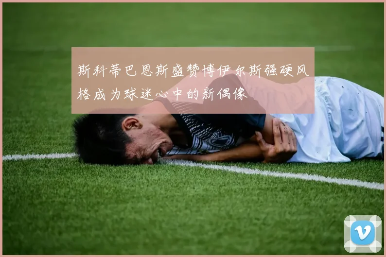 斯科蒂巴恩斯盛赞博伊尔斯强硬风格成为球迷心中的新偶像