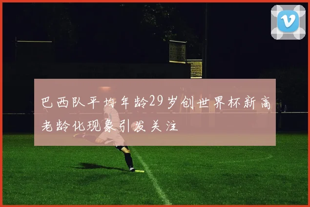 巴西队平均年龄29岁创世界杯新高老龄化现象引发关注