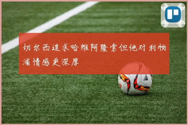 切尔西追求哈维阿隆索但他对利物浦情感更深厚