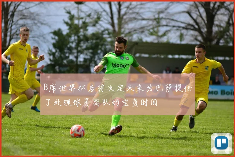 B席世界杯后将决定未来为巴萨提供了处理球员离队的宝贵时间