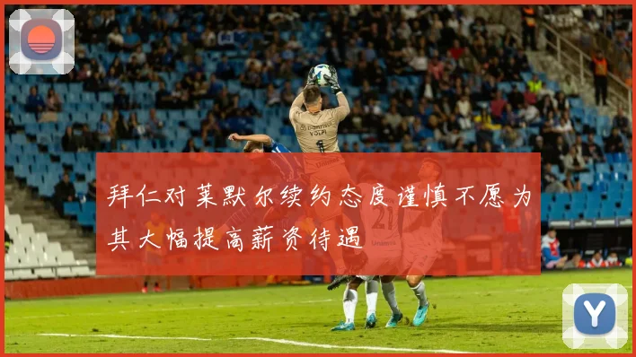 拜仁对莱默尔续约态度谨慎不愿为其大幅提高薪资待遇