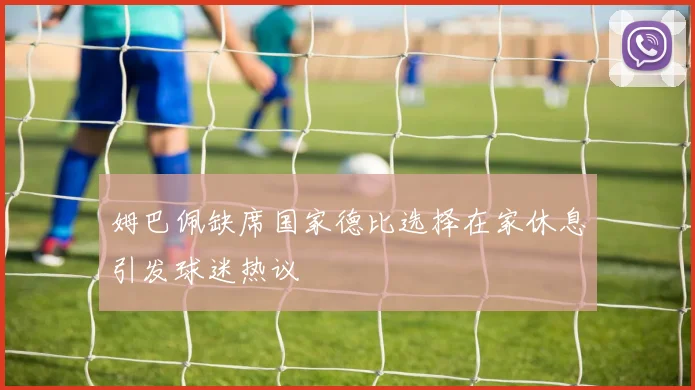 姆巴佩缺席国家德比选择在家休息引发球迷热议