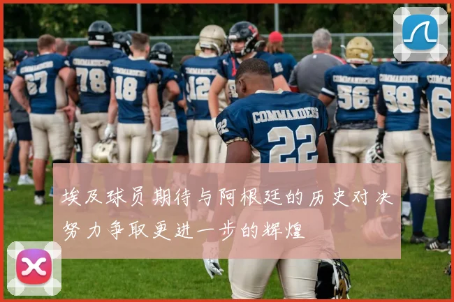 埃及球员期待与阿根廷的历史对决努力争取更进一步的辉煌